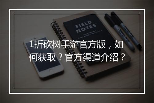 1折砍树手游官方版,如何获取?官方渠道介绍?