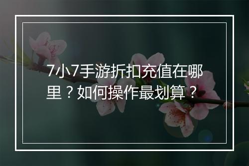 7小7手游折扣充值在哪里?如何操作最划算?
