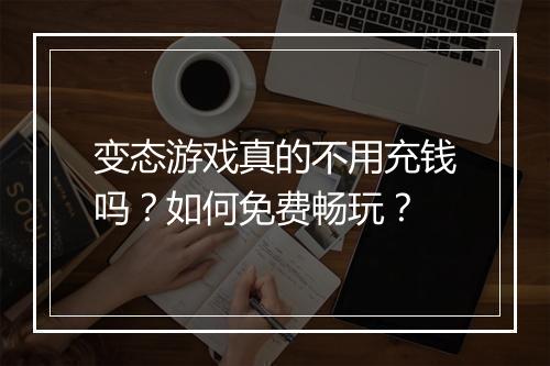 变态游戏真的不用充钱吗？如何免费畅玩？