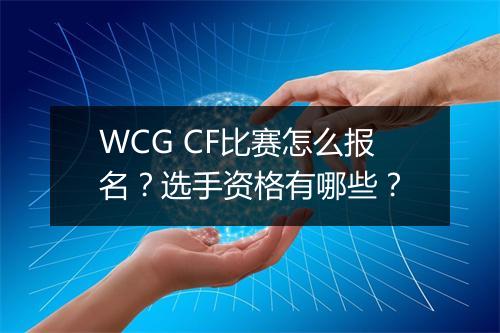 WCG CF比赛怎么报名？选手资格有哪些？