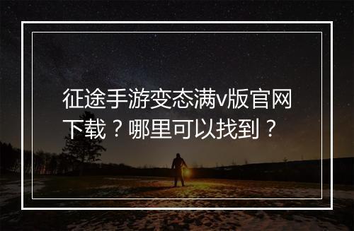 征途手游变态满v版官网下载？哪里可以找到？