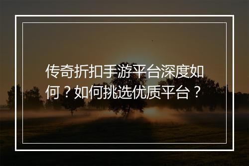 传奇折扣手游平台深度如何？如何挑选优质平台？