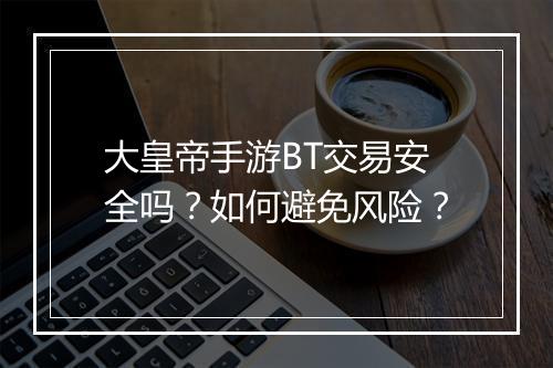 大皇帝手游BT交易安全吗？如何避免风险？