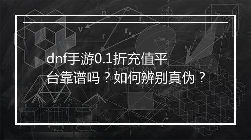 dnf手游0.1折充值平台靠谱吗？如何辨别真伪？