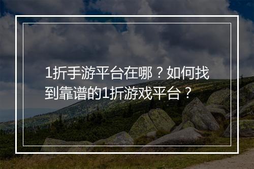 1折手游平台在哪?如何找到靠谱的1折游戏平台?