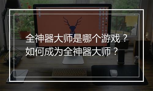 全神器大师是哪个游戏？如何成为全神器大师？