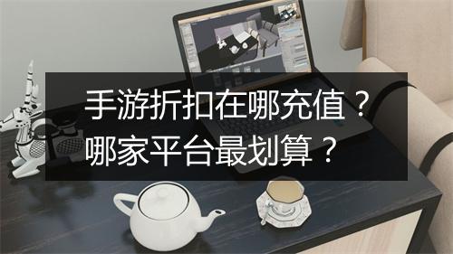 手游折扣在哪充值?哪家平台最划算?