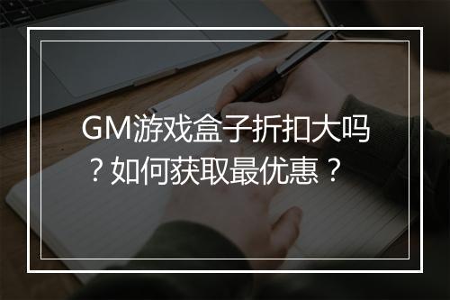 GM游戏盒子折扣大吗？如何获取最优惠？