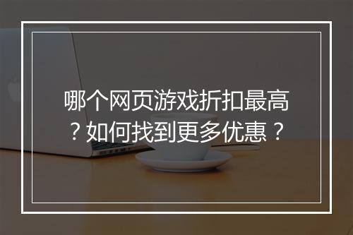 哪个网页游戏折扣最高?如何找到更多优惠?