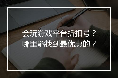 会玩游戏平台折扣号?哪里能找到最优惠的?