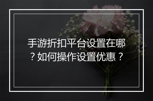 手游折扣平台设置在哪?如何操作设置优惠?