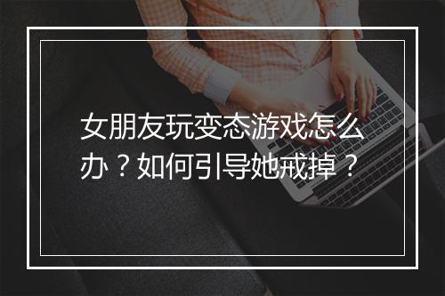 女朋友玩变态游戏怎么办？如何引导她戒掉？