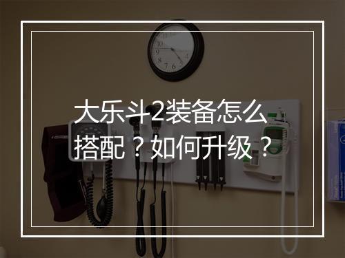 大乐斗2装备怎么搭配？如何升级？