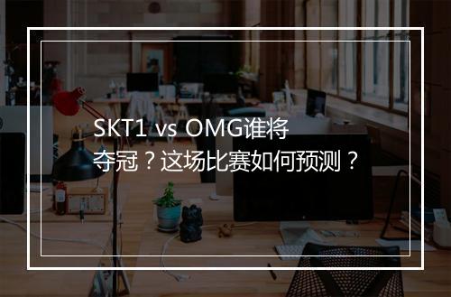 SKT1 vs OMG谁将夺冠?这场比赛如何预测?