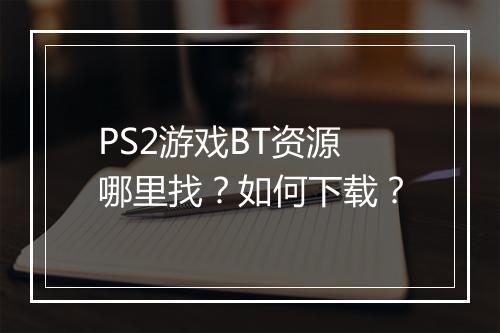 PS2游戏BT资源哪里找？如何下载？