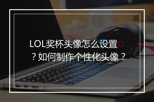 LOL奖杯头像怎么设置？如何制作个性化头像？
