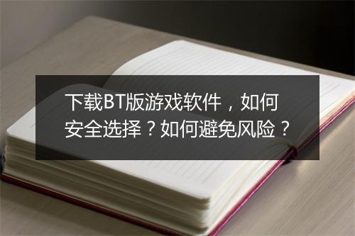 下载BT版游戏软件,如何安全选择?如何避免风险?