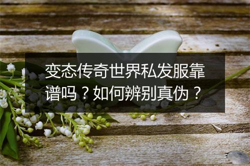 变态传奇世界私发服靠谱吗?如何辨别真伪?