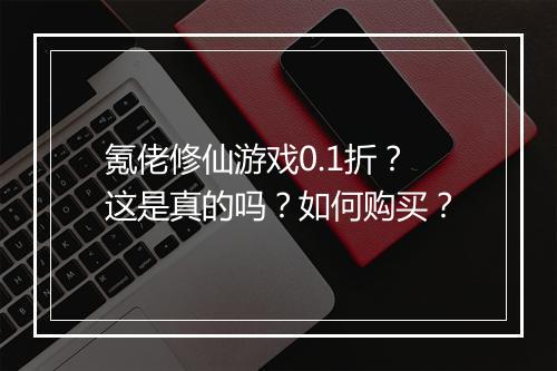 氪佬修仙游戏0.1折?这是真的吗?如何购买?