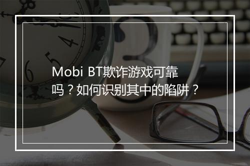 Mobi BT欺诈游戏可靠吗？如何识别其中的陷阱？