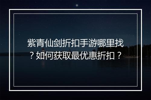 紫青仙剑折扣手游哪里找？如何获取最优惠折扣？