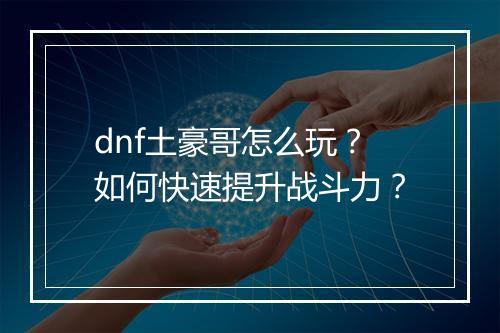 dnf土豪哥怎么玩？如何快速提升战斗力？