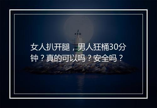女人扒开腿，男人狂桶30分钟？真的可以吗？安全吗？