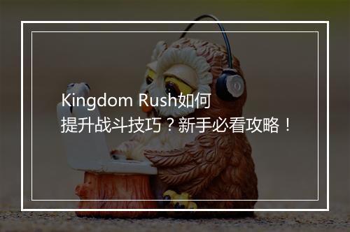 Kingdom Rush如何提升战斗技巧？新手必看攻略！