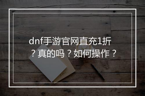dnf手游官网直充1折？真的吗？如何操作？