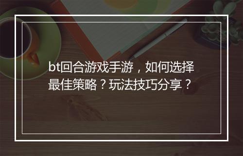 bt回合游戏手游，如何选择最佳策略？玩法技巧分享？