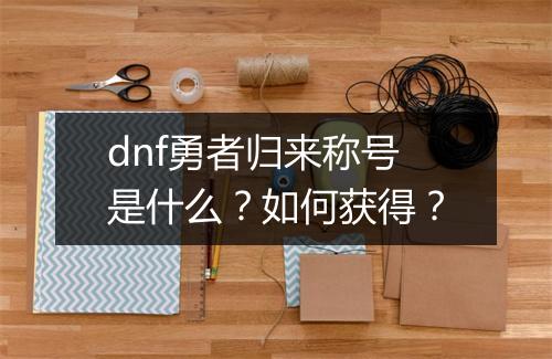 dnf勇者归来称号是什么？如何获得？
