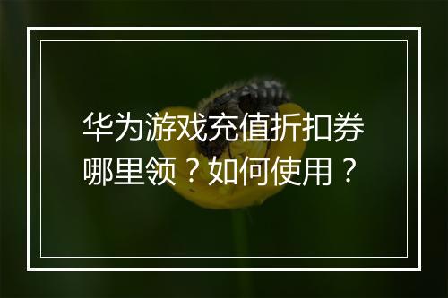 华为游戏充值折扣券哪里领？如何使用？
