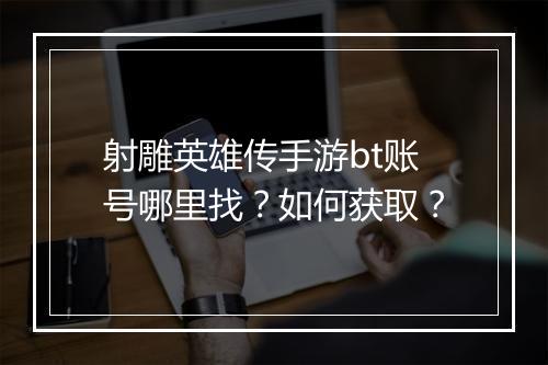 射雕英雄传手游bt账号哪里找?如何获取?