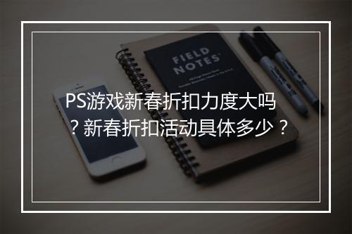 PS游戏新春折扣力度大吗？新春折扣活动具体多少？