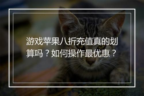 游戏苹果八折充值真的划算吗？如何操作最优惠？
