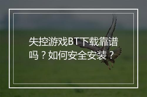失控游戏BT下载靠谱吗？如何安全安装？