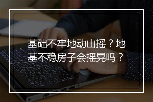 基础不牢地动山摇？地基不稳房子会摇晃吗？