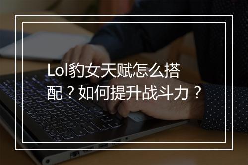 Lol豹女天赋怎么搭配？如何提升战斗力？