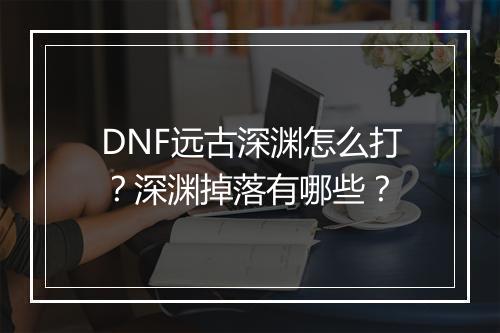 DNF远古深渊怎么打？深渊掉落有哪些？