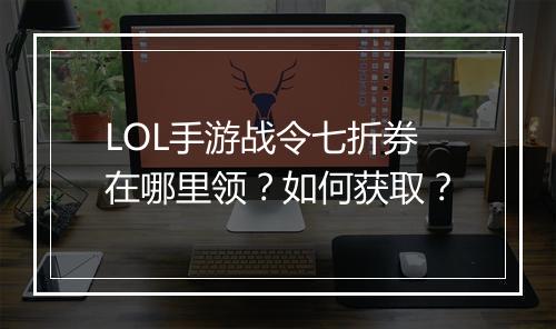 LOL手游战令七折券在哪里领？如何获取？