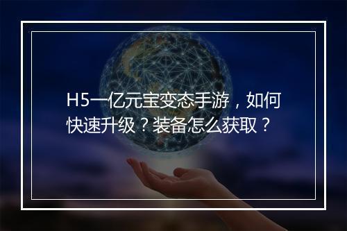 H5一亿元宝变态手游，如何快速升级？装备怎么获取？