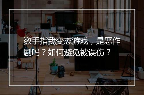 数手指我变态游戏，是恶作剧吗？如何避免被误伤？