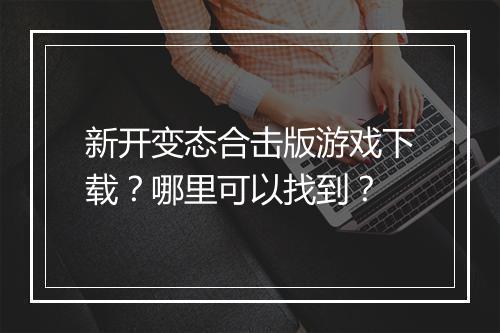 新开变态合击版游戏下载?哪里可以找到?