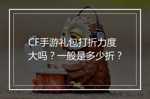 CF手游礼包打折力度大吗？一般是多少折？
