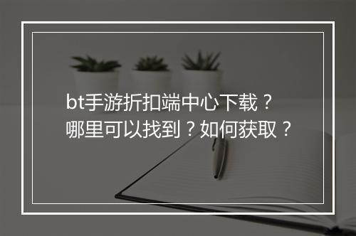 bt手游折扣端中心下载?哪里可以找到?如何获取?