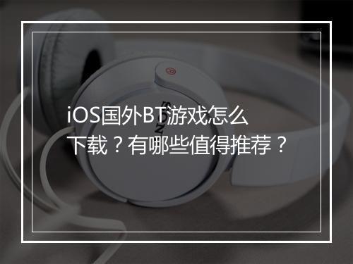 iOS国外BT游戏怎么下载？有哪些值得推荐？