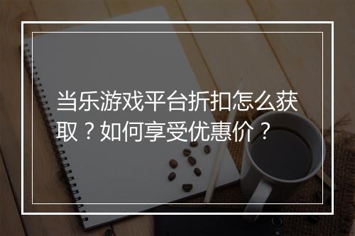 当乐游戏平台折扣怎么获取？如何享受优惠价？