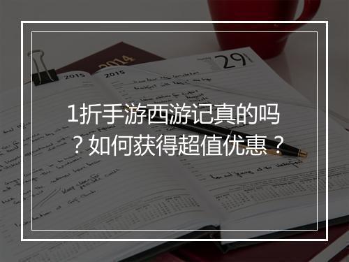 1折手游西游记真的吗?如何获得超值优惠?
