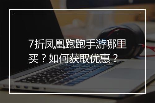 7折凤凰跑跑手游哪里买？如何获取优惠？