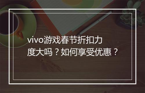 vivo游戏春节折扣力度大吗？如何享受优惠？